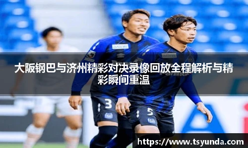 大阪钢巴与济州精彩对决录像回放全程解析与精彩瞬间重温