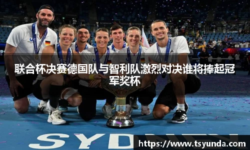联合杯决赛德国队与智利队激烈对决谁将捧起冠军奖杯