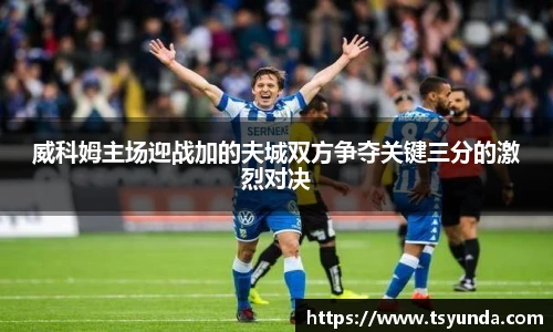 威科姆主场迎战加的夫城双方争夺关键三分的激烈对决