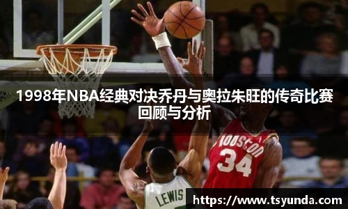 1998年NBA经典对决乔丹与奥拉朱旺的传奇比赛回顾与分析