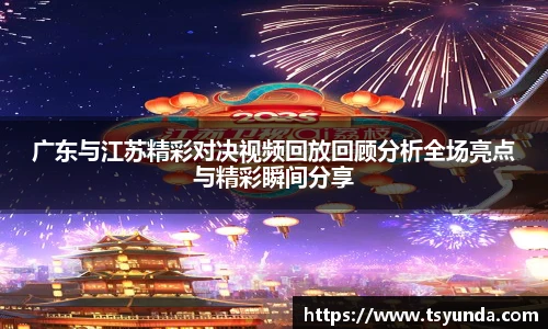 广东与江苏精彩对决视频回放回顾分析全场亮点与精彩瞬间分享