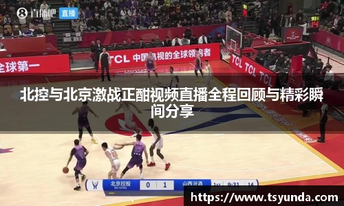 北控与北京激战正酣视频直播全程回顾与精彩瞬间分享
