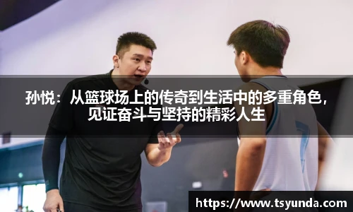 孙悦：从篮球场上的传奇到生活中的多重角色，见证奋斗与坚持的精彩人生