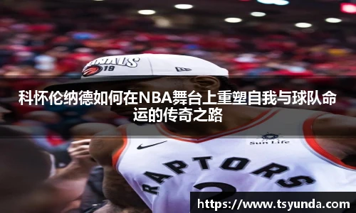 科怀伦纳德如何在NBA舞台上重塑自我与球队命运的传奇之路