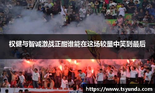 权健与智诚激战正酣谁能在这场较量中笑到最后