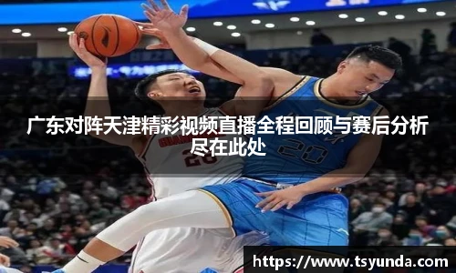 广东对阵天津精彩视频直播全程回顾与赛后分析尽在此处