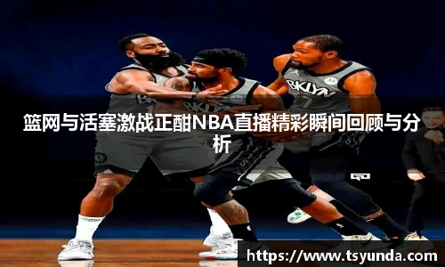 篮网与活塞激战正酣NBA直播精彩瞬间回顾与分析