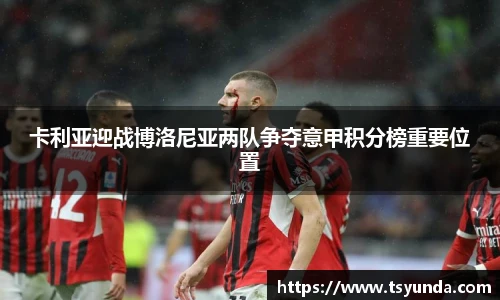 卡利亚迎战博洛尼亚两队争夺意甲积分榜重要位置