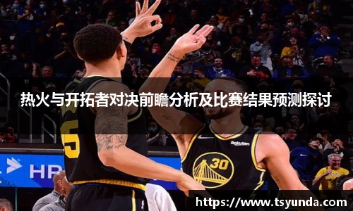 热火与开拓者对决前瞻分析及比赛结果预测探讨