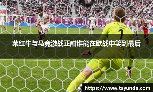 莱红牛与马竞激战正酣谁能在欧战中笑到最后